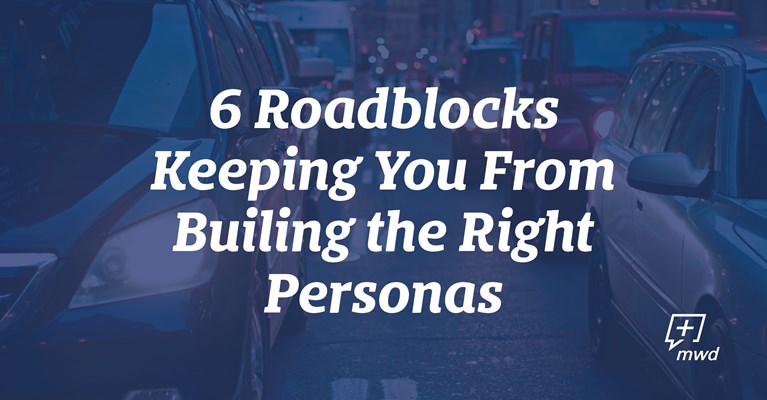 6 Roadblocks Keeping You from Building the Right Personas